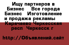 Ищу партнеров в Бизнес  - Все города Бизнес » Изготовление и продажа рекламы   . Карачаево-Черкесская респ.,Черкесск г.